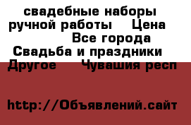 свадебные наборы (ручной работы) › Цена ­ 1 200 - Все города Свадьба и праздники » Другое   . Чувашия респ.